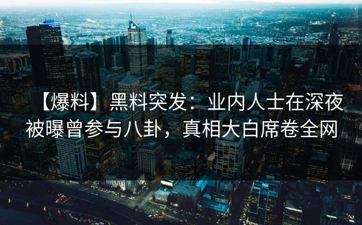 【爆料】黑料突发：业内人士在深夜被曝曾参与八卦，真相大白席卷全网