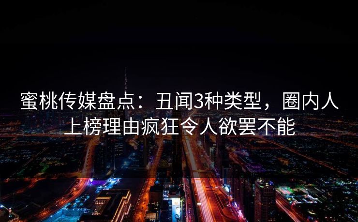 蜜桃传媒盘点：丑闻3种类型，圈内人上榜理由疯狂令人欲罢不能