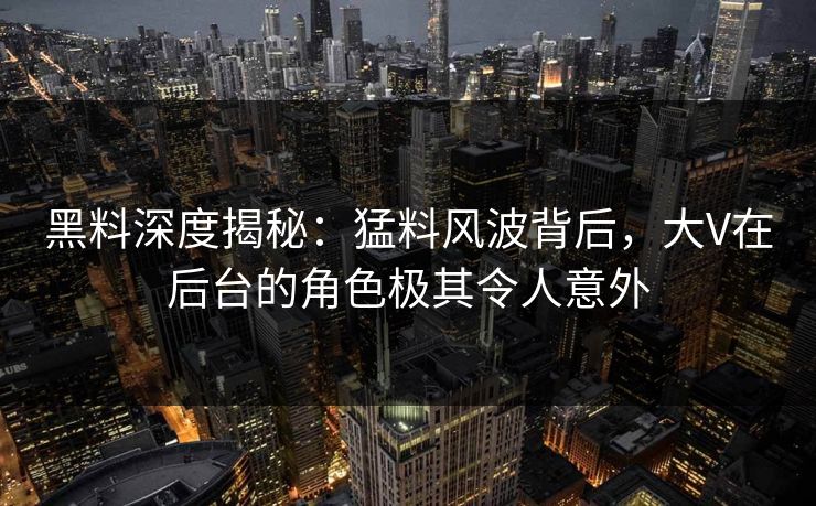 黑料深度揭秘：猛料风波背后，大V在后台的角色极其令人意外