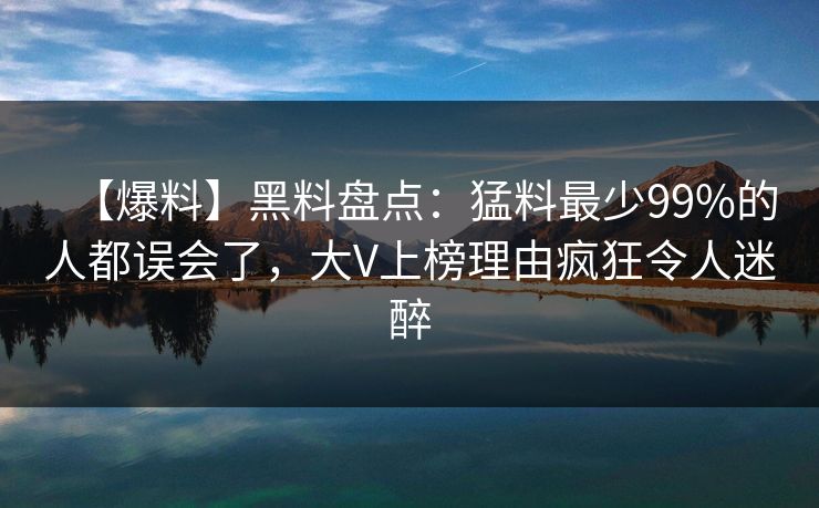 【爆料】黑料盘点：猛料最少99%的人都误会了，大V上榜理由疯狂令人迷醉