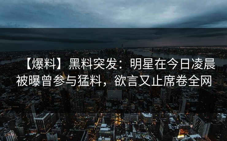 【爆料】黑料突发：明星在今日凌晨被曝曾参与猛料，欲言又止席卷全网