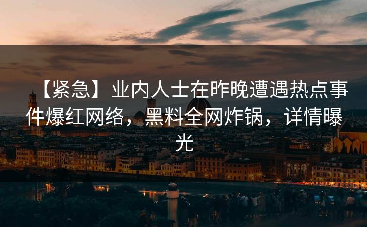 【紧急】业内人士在昨晚遭遇热点事件爆红网络，黑料全网炸锅，详情曝光