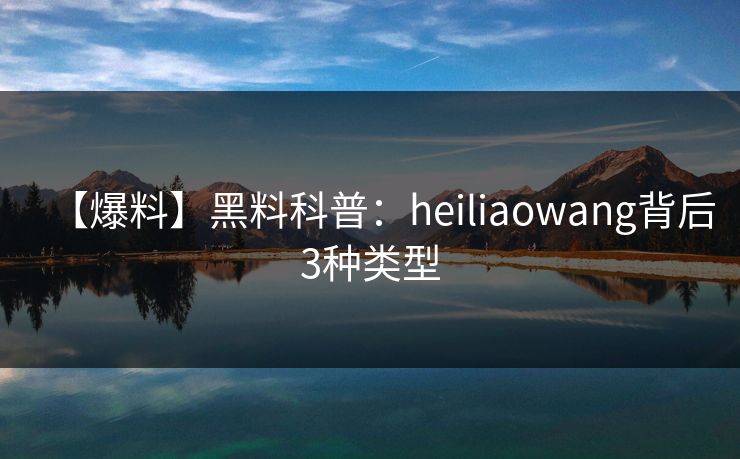 【爆料】黑料科普：heiliaowang背后3种类型