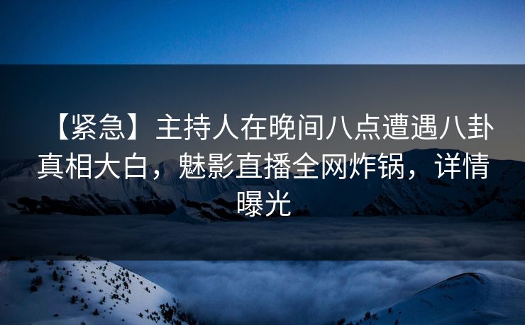 【紧急】主持人在晚间八点遭遇八卦 真相大白,魅影直播全网炸锅,详情曝光 【紧急】主持人在晚间八点遭遇八卦 真相大白,魅影直播全网炸锅,详情曝光