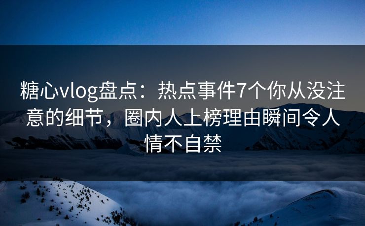 糖心vlog盘点:热点事件7个你从没注意的细节,圈内人上榜理由瞬间令人情不自禁 糖心vlog盘点:热点事件7个你从没注意的细节,圈内人上榜理由瞬间令人情不自禁