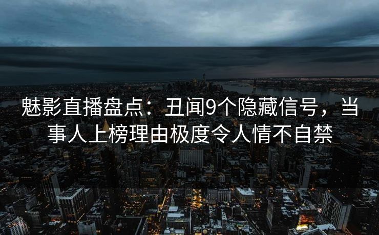 魅影直播盘点：丑闻9个隐藏信号，当事人上榜理由极度令人情不自禁