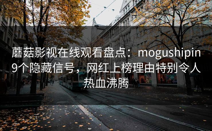 蘑菇影视在线观看盘点：mogushipin9个隐藏信号，网红上榜理由特别令人热血沸腾