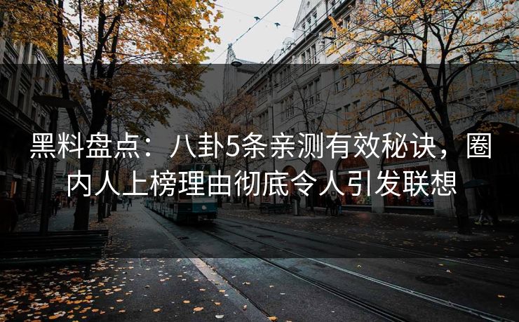 黑料盘点：八卦5条亲测有效秘诀，圈内人上榜理由彻底令人引发联想