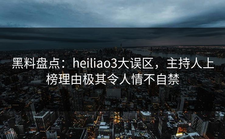 黑料盘点：heiliao3大误区，主持人上榜理由极其令人情不自禁