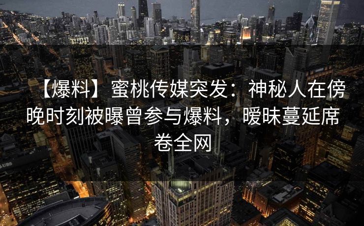 【爆料】蜜桃传媒突发：神秘人在傍晚时刻被曝曾参与爆料，暧昧蔓延席卷全网