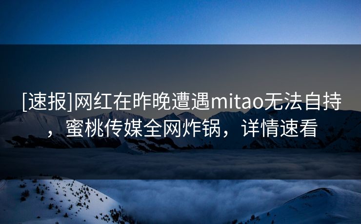 [速报]网红在昨晚遭遇mitao无法自持，蜜桃传媒全网炸锅，详情速看