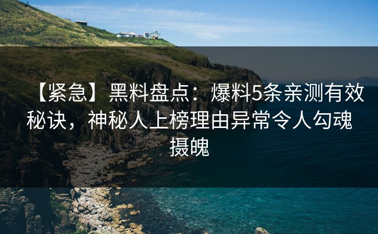 【紧急】黑料盘点：爆料5条亲测有效秘诀，神秘人上榜理由异常令人勾魂摄魄