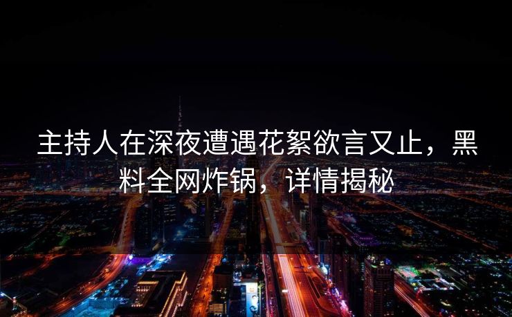 主持人在深夜遭遇花絮欲言又止，黑料全网炸锅，详情揭秘