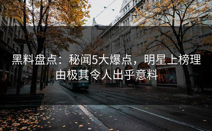 黑料盘点：秘闻5大爆点，明星上榜理由极其令人出乎意料