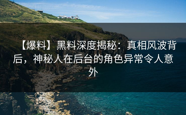 【爆料】黑料深度揭秘：真相风波背后，神秘人在后台的角色异常令人意外