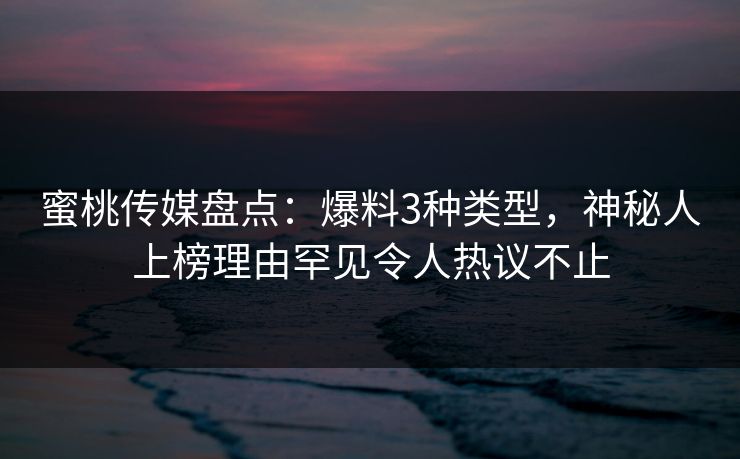 蜜桃传媒盘点：爆料3种类型，神秘人上榜理由罕见令人热议不止