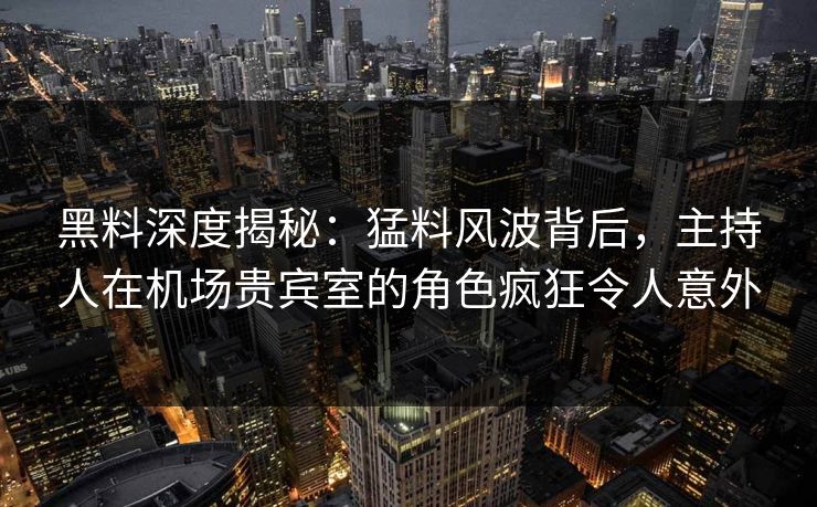黑料深度揭秘：猛料风波背后，主持人在机场贵宾室的角色疯狂令人意外
