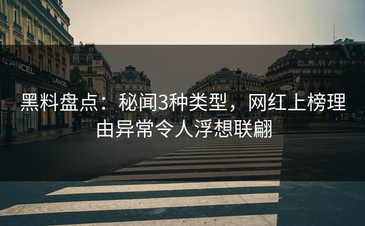 黑料盘点：秘闻3种类型，网红上榜理由异常令人浮想联翩