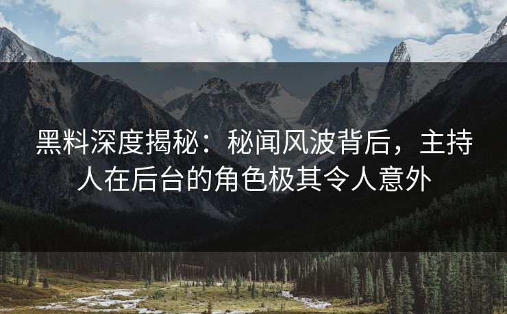 黑料深度揭秘：秘闻风波背后，主持人在后台的角色极其令人意外