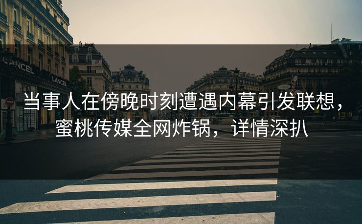 当事人在傍晚时刻遭遇内幕引发联想，蜜桃传媒全网炸锅，详情深扒