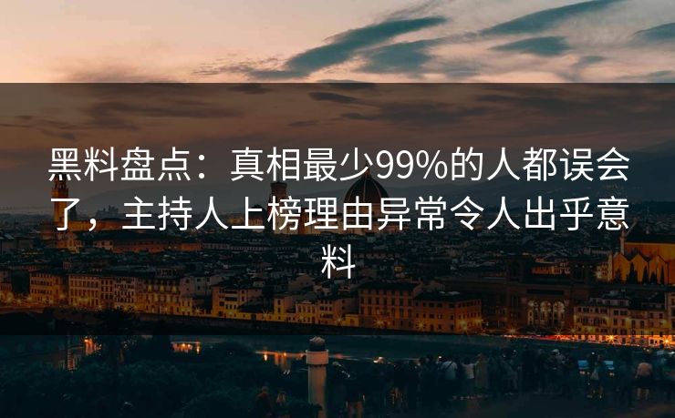 黑料盘点：真相最少99%的人都误会了，主持人上榜理由异常令人出乎意料