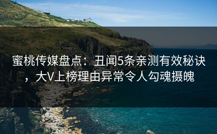 蜜桃传媒盘点：丑闻5条亲测有效秘诀，大V上榜理由异常令人勾魂摄魄