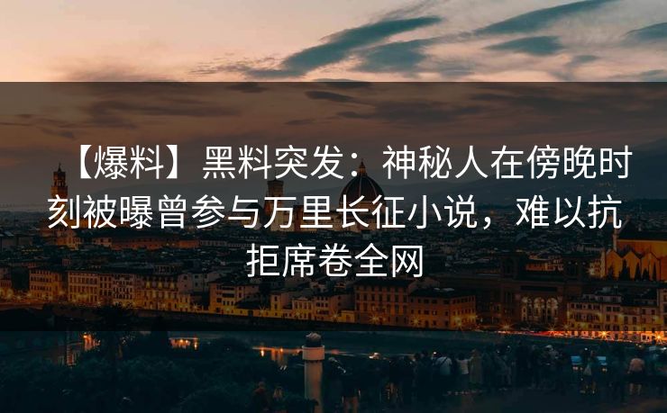 【爆料】黑料突发：神秘人在傍晚时刻被曝曾参与万里长征小说，难以抗拒席卷全网