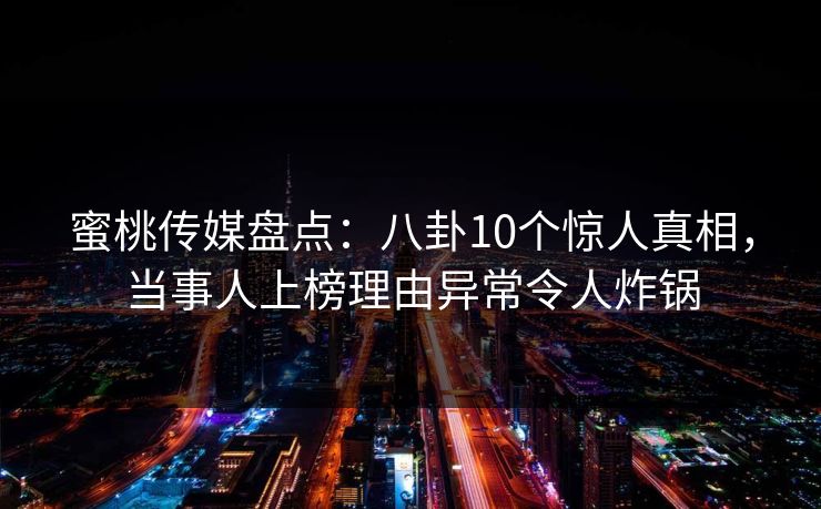蜜桃传媒盘点：八卦10个惊人真相，当事人上榜理由异常令人炸锅
