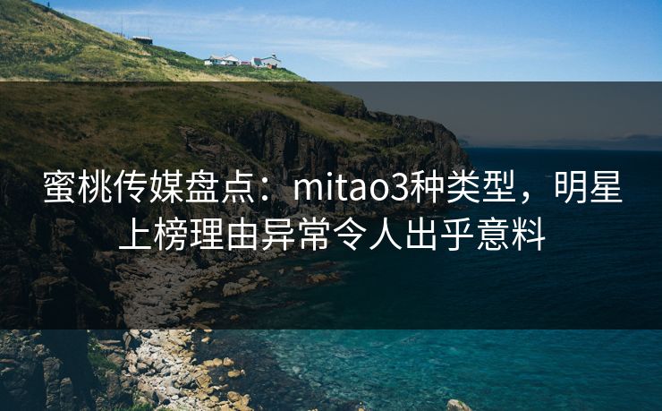 蜜桃传媒盘点：mitao3种类型，明星上榜理由异常令人出乎意料