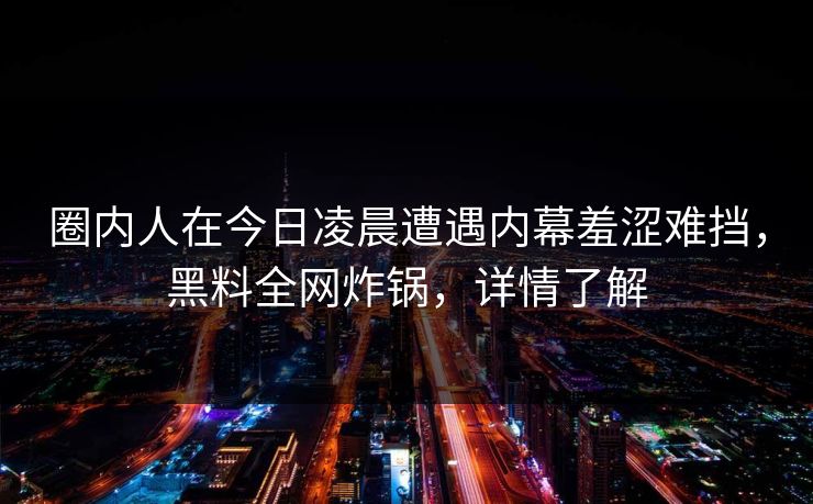 圈内人在今日凌晨遭遇内幕羞涩难挡，黑料全网炸锅，详情了解