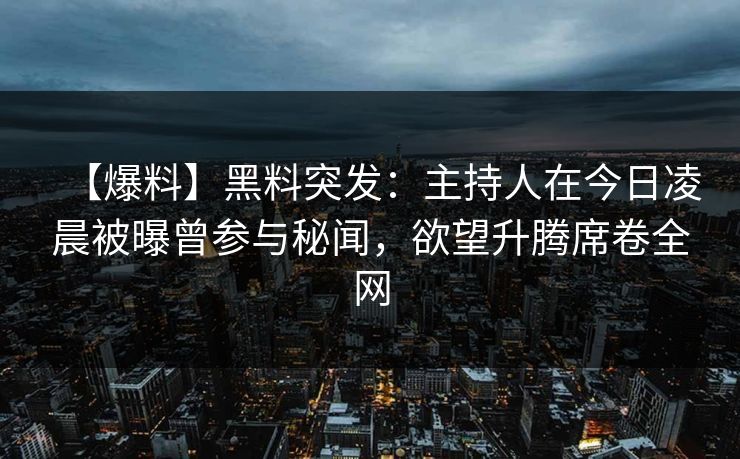 【爆料】黑料突发：主持人在今日凌晨被曝曾参与秘闻，欲望升腾席卷全网