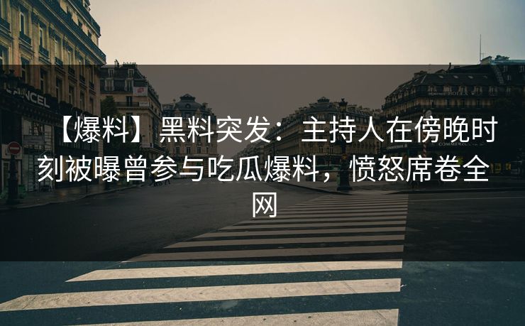【爆料】黑料突发：主持人在傍晚时刻被曝曾参与吃瓜爆料，愤怒席卷全网