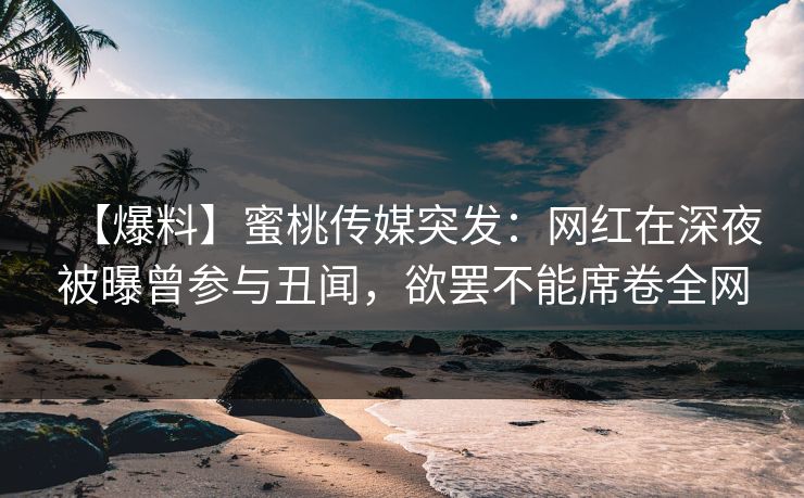 【爆料】蜜桃传媒突发：网红在深夜被曝曾参与丑闻，欲罢不能席卷全网