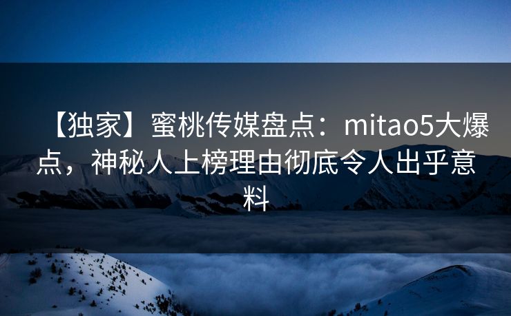 【独家】蜜桃传媒盘点：mitao5大爆点，神秘人上榜理由彻底令人出乎意料