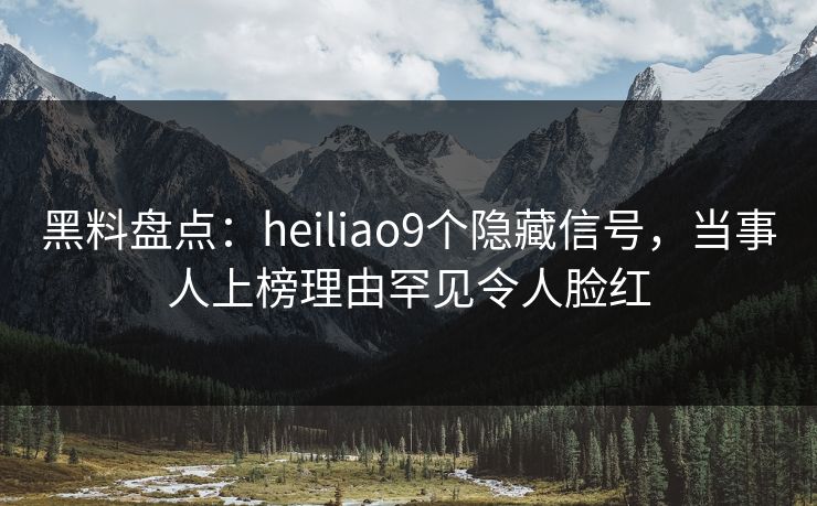 黑料盘点：heiliao9个隐藏信号，当事人上榜理由罕见令人脸红