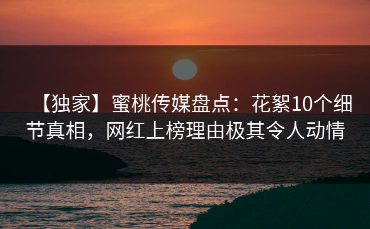 【独家】蜜桃传媒盘点：花絮10个细节真相，网红上榜理由极其令人动情