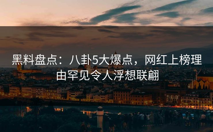 黑料盘点：八卦5大爆点，网红上榜理由罕见令人浮想联翩