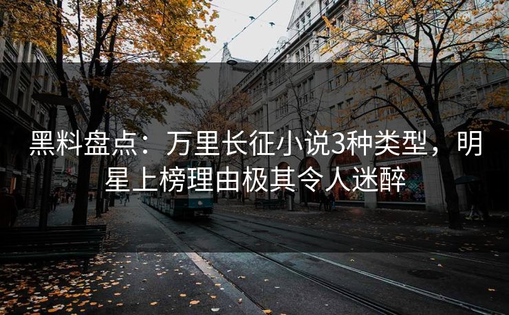 黑料盘点：万里长征小说3种类型，明星上榜理由极其令人迷醉