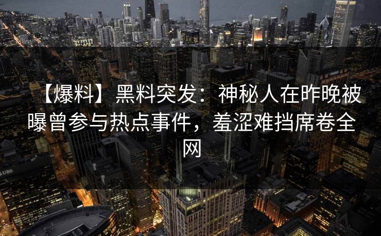 【爆料】黑料突发：神秘人在昨晚被曝曾参与热点事件，羞涩难挡席卷全网