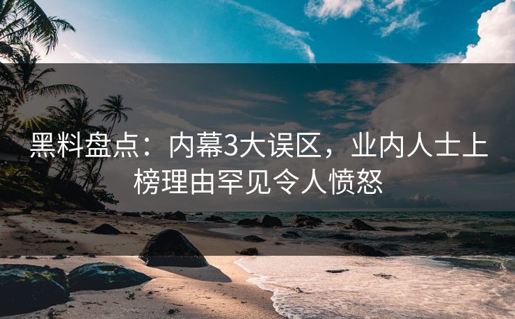 黑料盘点：内幕3大误区，业内人士上榜理由罕见令人愤怒
