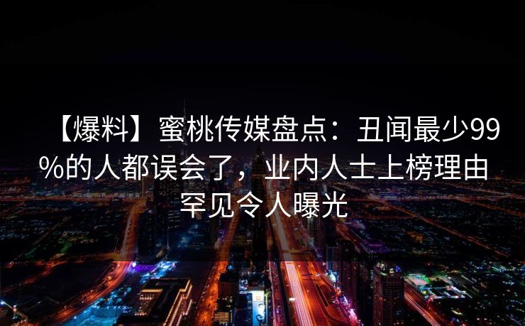 【爆料】蜜桃传媒盘点：丑闻最少99%的人都误会了，业内人士上榜理由罕见令人曝光