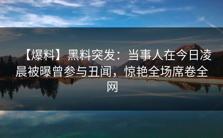 【爆料】黑料突发：当事人在今日凌晨被曝曾参与丑闻，惊艳全场席卷全网