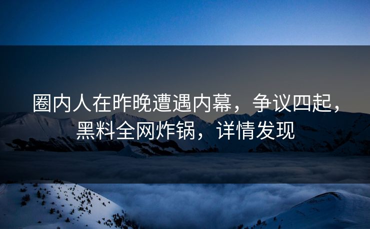 圈内人在昨晚遭遇内幕，争议四起，黑料全网炸锅，详情发现