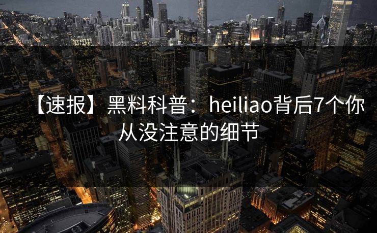 【速报】黑料科普：heiliao背后7个你从没注意的细节