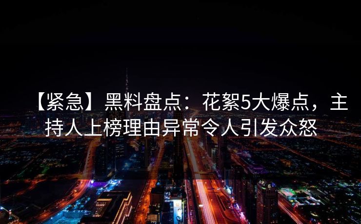 【紧急】黑料盘点：花絮5大爆点，主持人上榜理由异常令人引发众怒