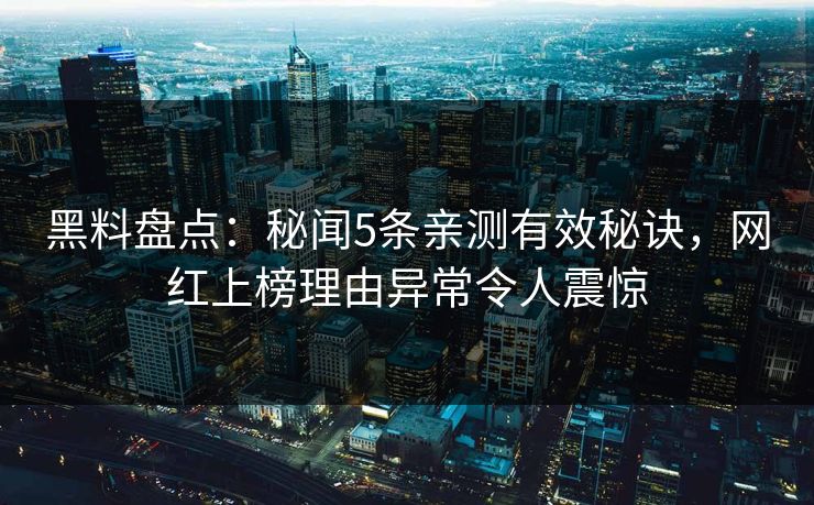 黑料盘点：秘闻5条亲测有效秘诀，网红上榜理由异常令人震惊