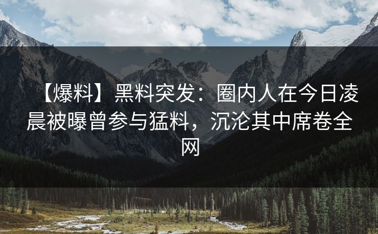 【爆料】黑料突发：圈内人在今日凌晨被曝曾参与猛料，沉沦其中席卷全网