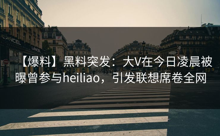【爆料】黑料突发：大V在今日凌晨被曝曾参与heiliao，引发联想席卷全网