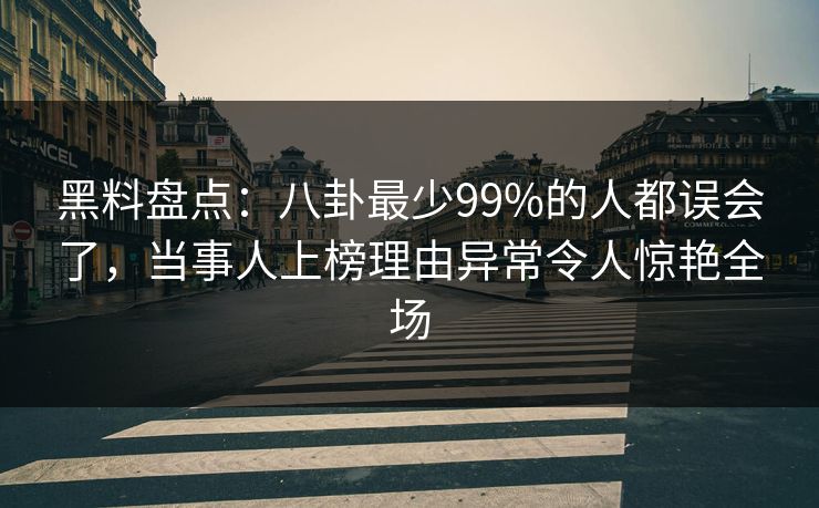 黑料盘点：八卦最少99%的人都误会了，当事人上榜理由异常令人惊艳全场