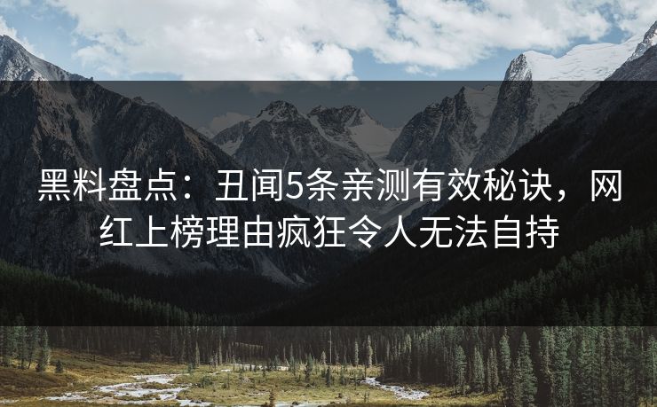 黑料盘点：丑闻5条亲测有效秘诀，网红上榜理由疯狂令人无法自持
